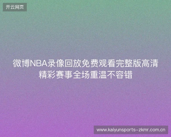 微博NBA录像回放免费观看完整版高清精彩赛事全场重温不容错
